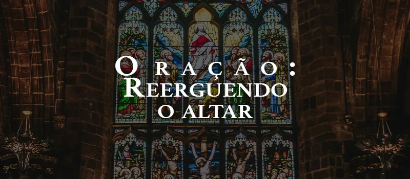 Oração: Reerguendo o altar