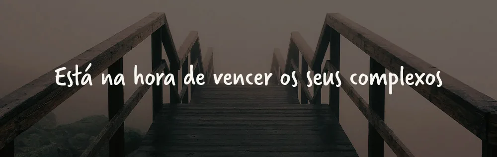 Está na hora de vencer os seus complexos