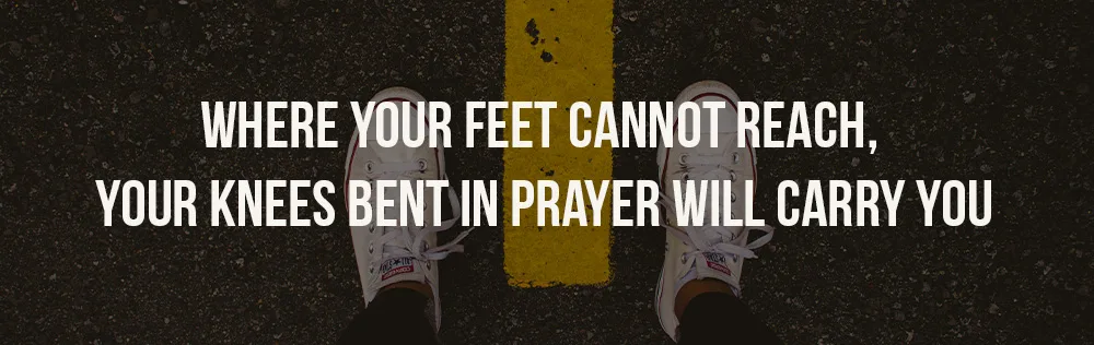 Where your feet cannot reach, your knees bent in prayer will carry you