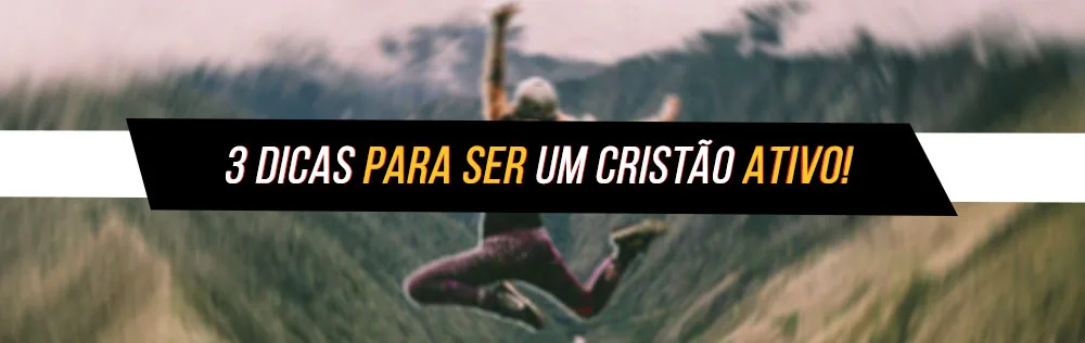 3 Dicas para ser um cristão ativo