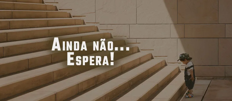 Ainda não…Espera!