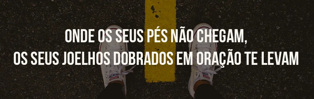 Onde os seus pés não chegam, os seus joelhos dobrados em oração te levam