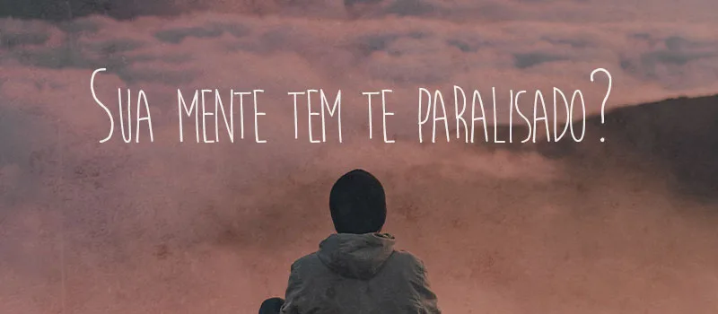 Sua mente tem te paralisado?