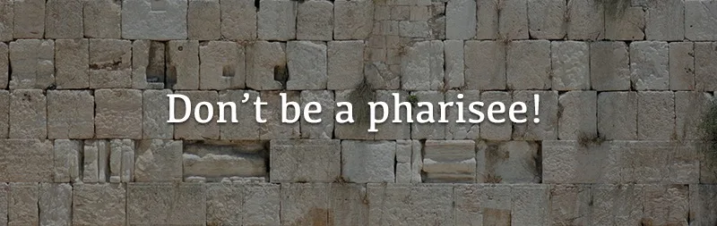Don’t be a pharisee!