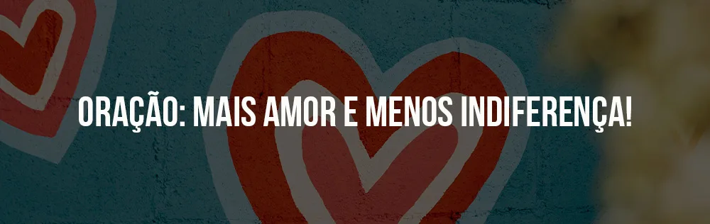 Oração: Mais amor e menos indiferença!