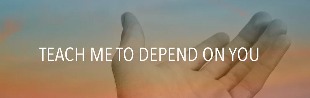 Teach me to depend on You, Lord