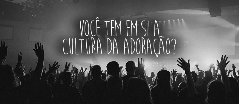 Você tem em si a cultura da adoração?