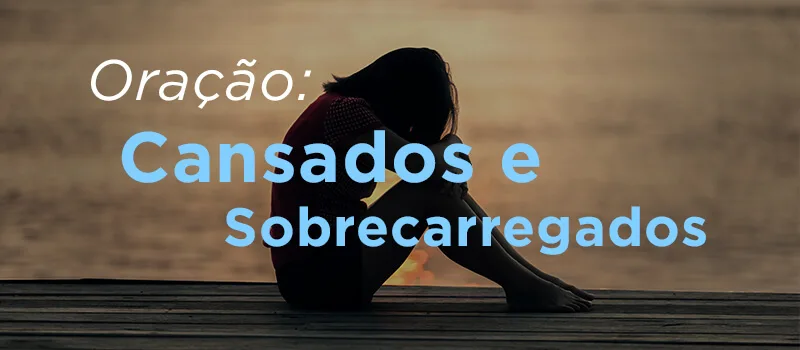 Oração pelos cansados e sobrecarregados