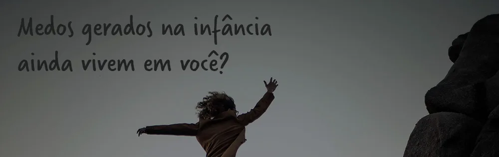 Medos gerados na infância ainda vivem em você?