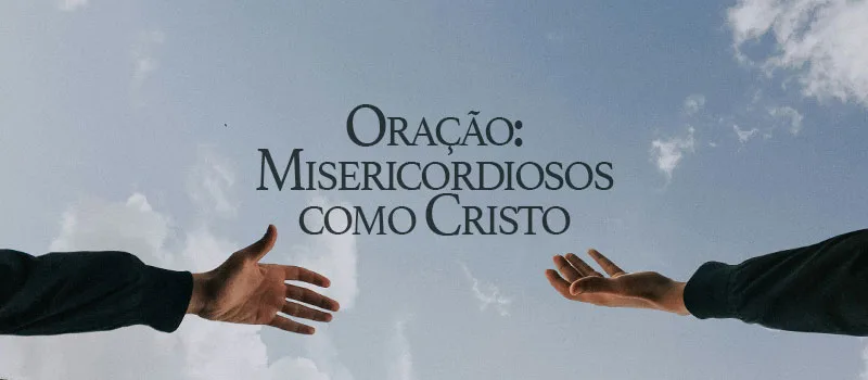Oração: Misericordiosos como Cristo