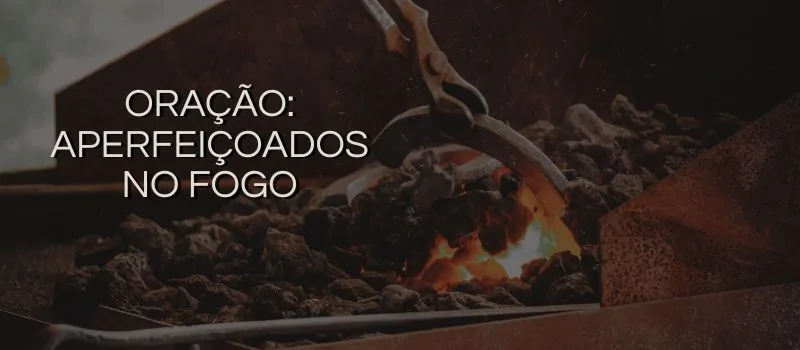 Oração: Aperfeiçoados no fogo