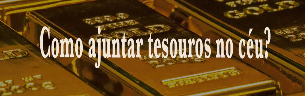 Como ajuntar tesouros no céu?