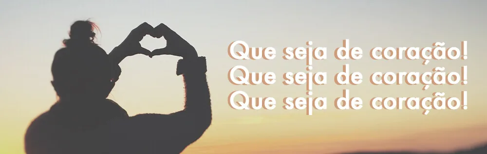 Que seja de coração!