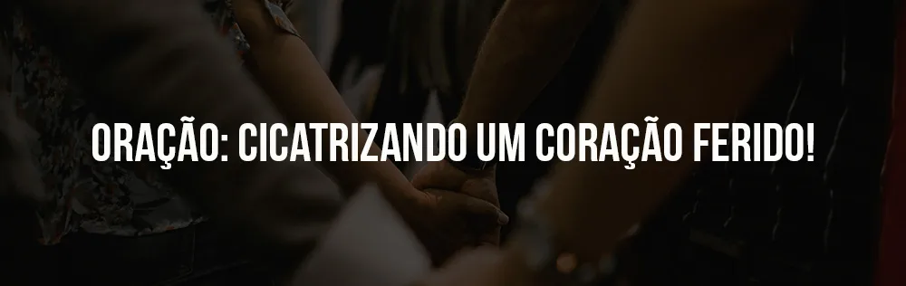 Oração: Cicatrizando um coração ferido!