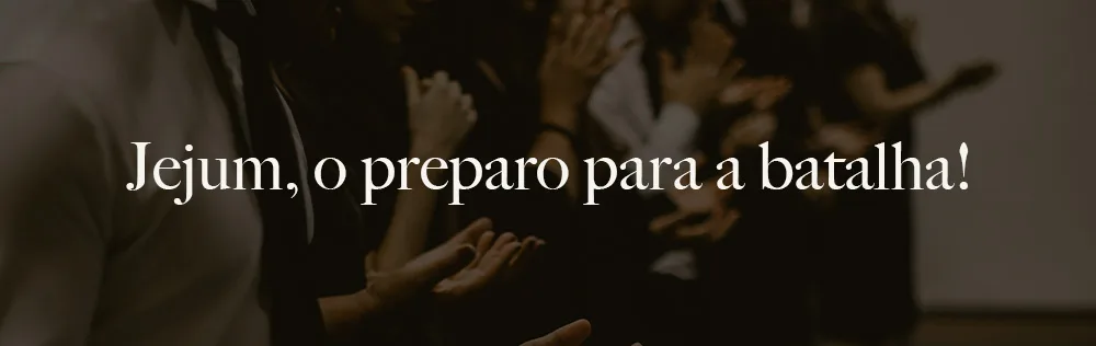 Jejum, o preparo para a batalha!