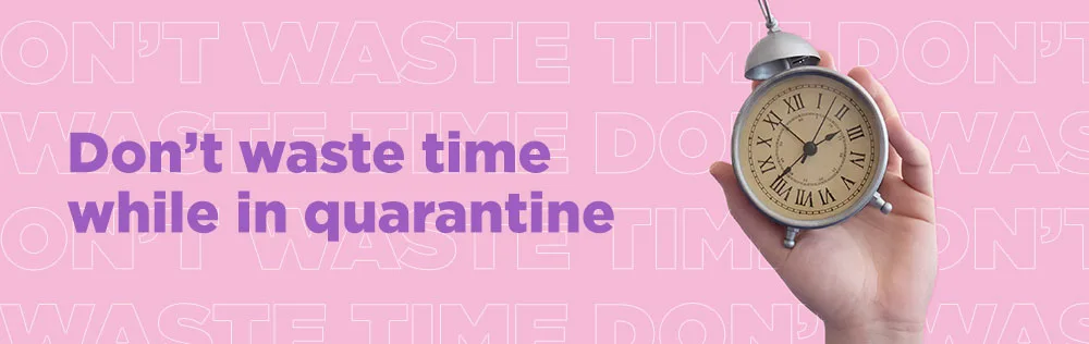 Don’t waste time while in quarantine