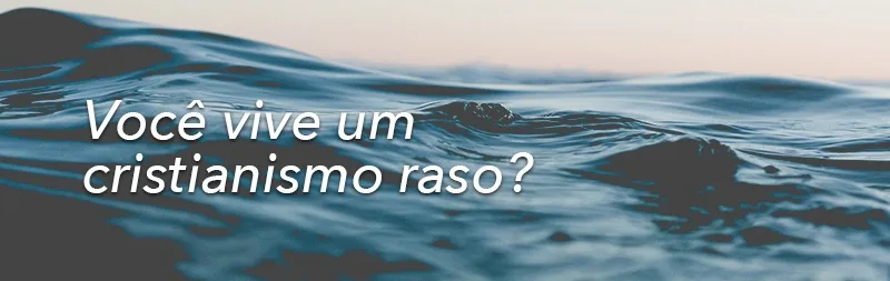 Você vive um cristianismo raso?