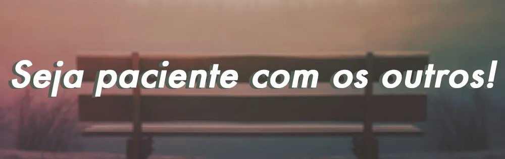 Tenha paciência com as pessoas!