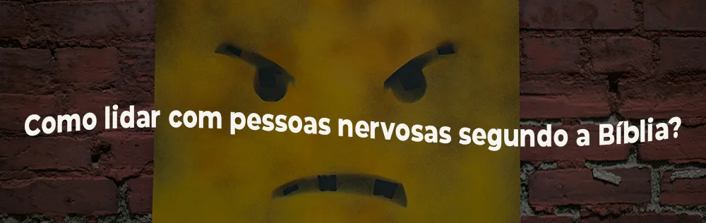 Como lidar com pessoas nervosas segundo a Bíblia?