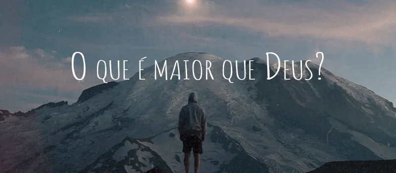 O que é maior que Deus?