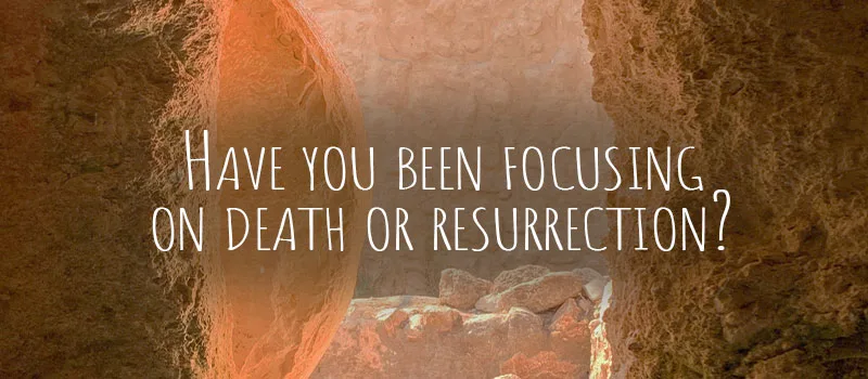 Have you been focusing on death or resurrection?