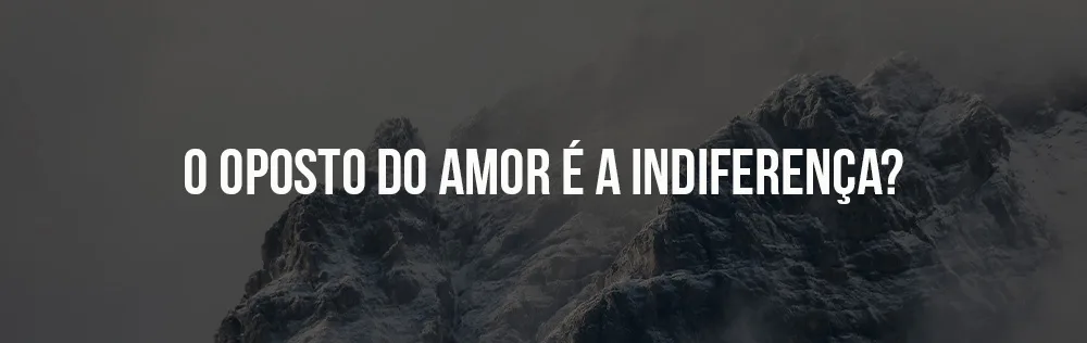O oposto do amor é a indiferença?