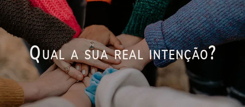 Qual a sua real intenção?