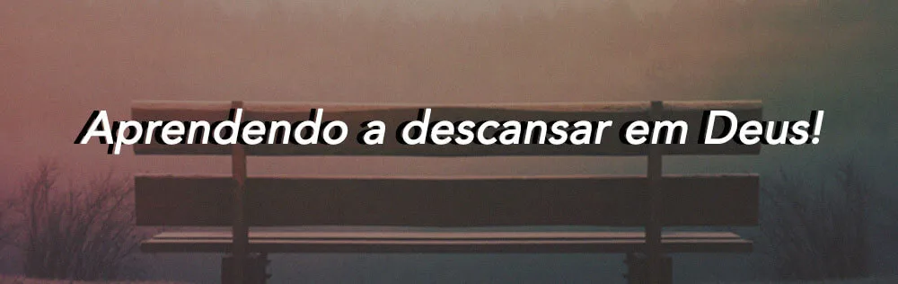 Aprendendo a descansar em Deus!