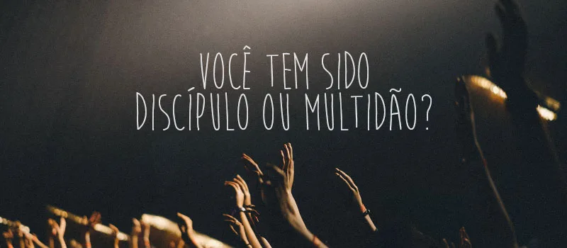 Você tem sido discípulo ou multidão?