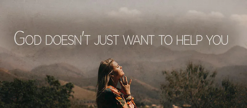 God doesn’t just want to help you