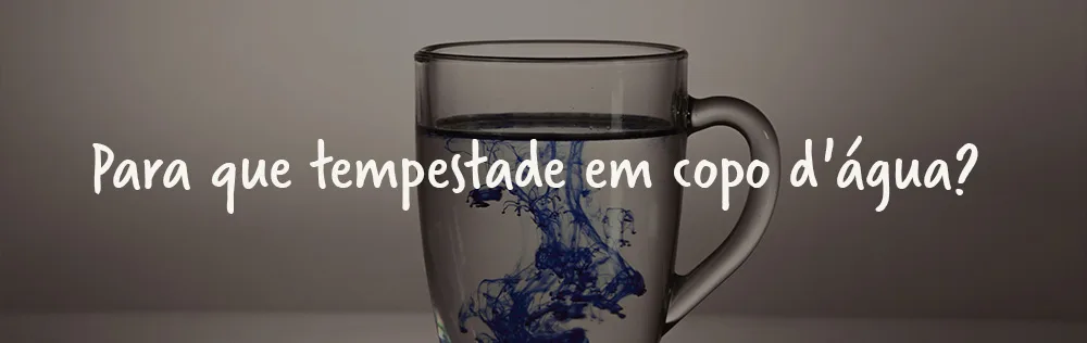 Para que tempestade em copo d’água?
