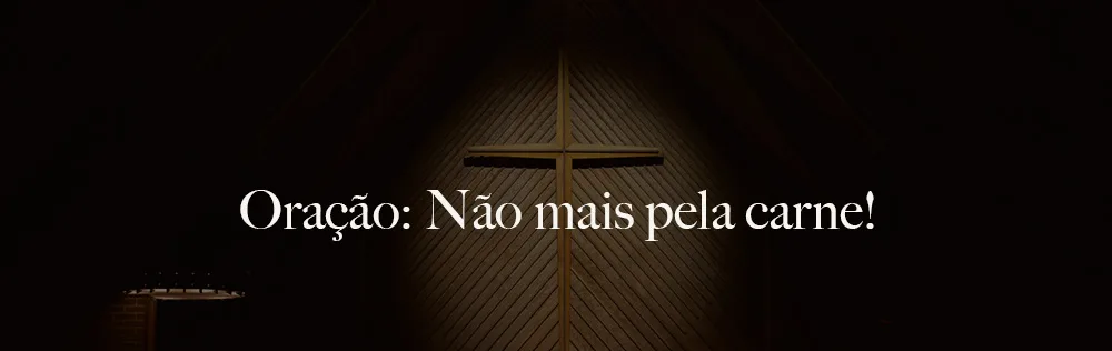 Oração: Não mais pela carne!