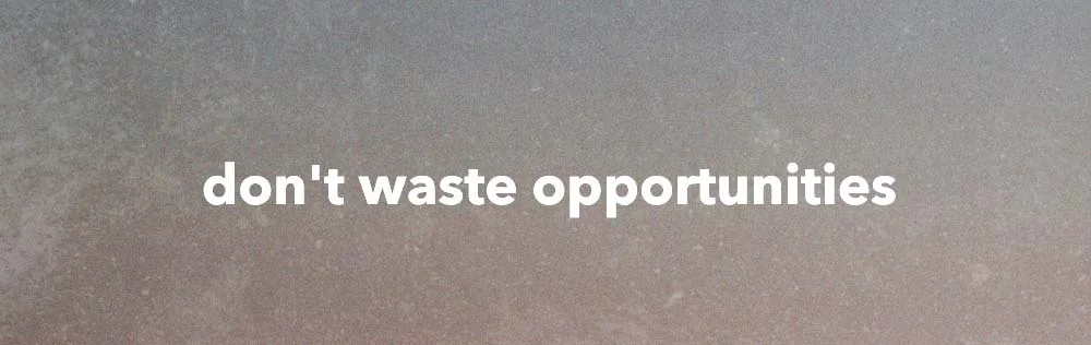 Don’t waste opportunities