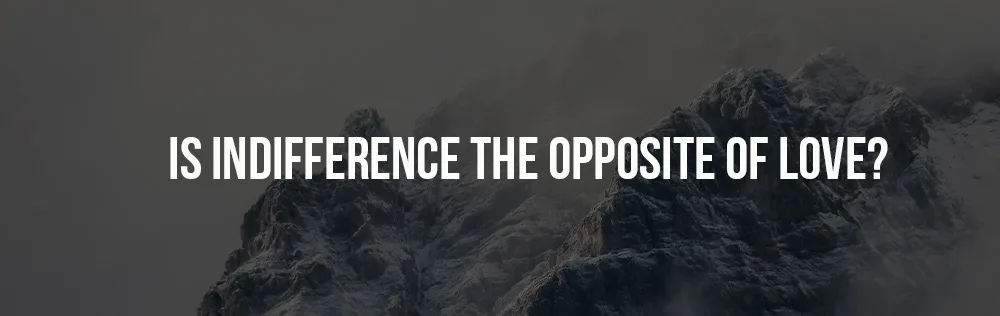 Is indifference the opposite of love?