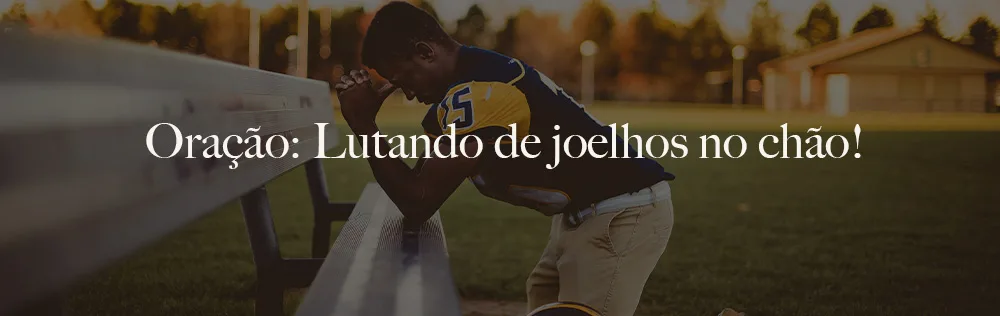Oração: Lutando de joelhos no chão!