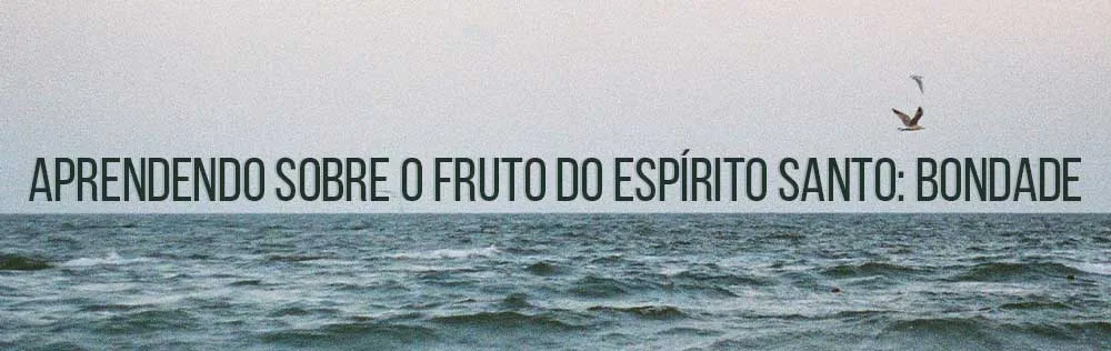 Aprendendo sobre o fruto do Espírito Santo: Bondade