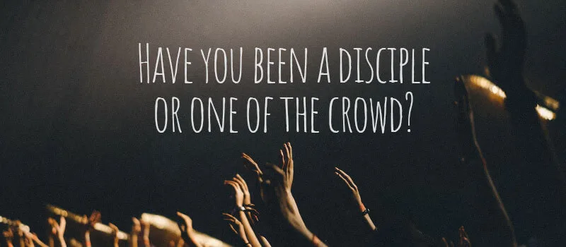 Have you been a disciple or one of the crowd?