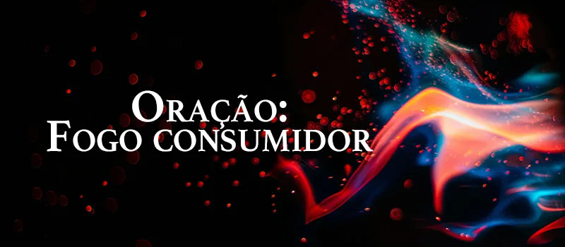 Oração: Fogo consumidor