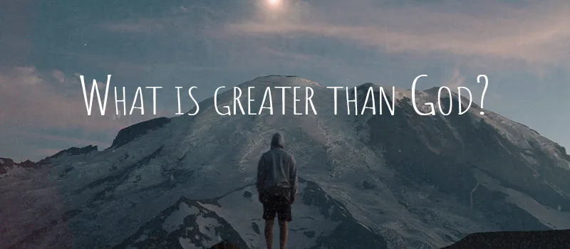 What is greater than God?