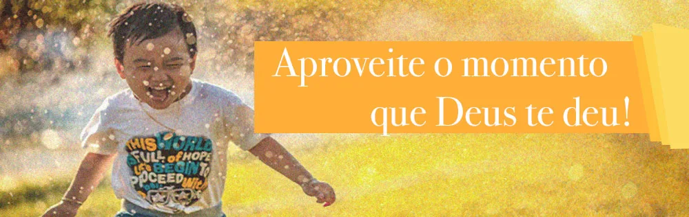 Aproveite o momento que Deus te deu!