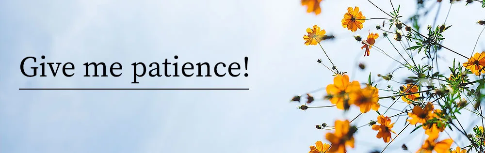 Give me patience!