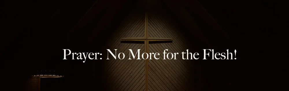 Prayer: No More for the Flesh!