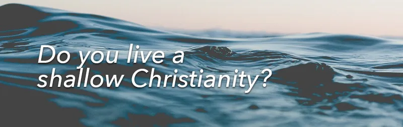Do you live a shallow Christianity?