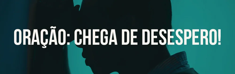 Oração: Chega de desespero!